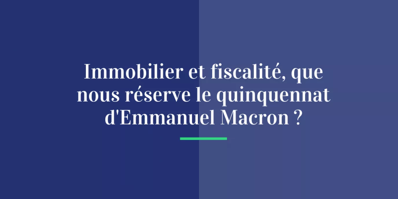 Immobilier et fiscalité, que nous réserve le quinquennat d’Emmanuel Macron ?